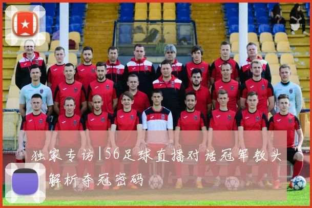 独家专访|56足球直播对话冠军教头，解析夺冠密码