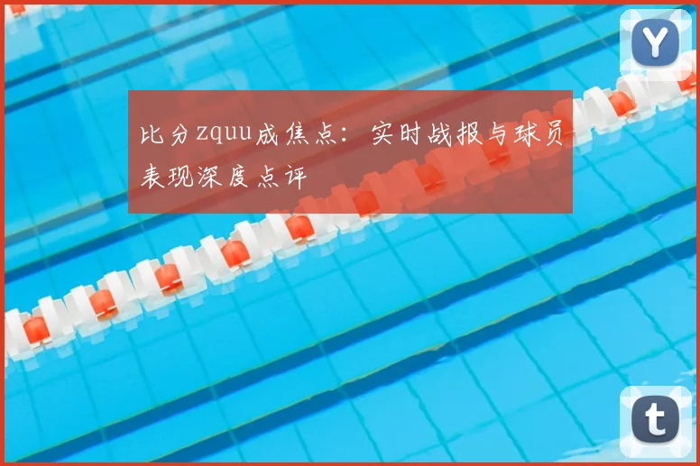 比分zquu成焦点：实时战报与球员表现深度点评