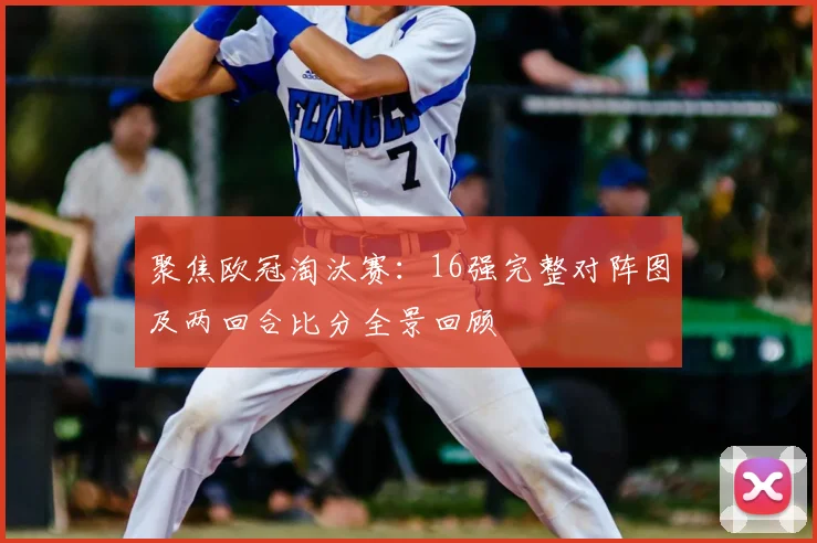 聚焦欧冠淘汰赛：16强完整对阵图及两回合比分全景回顾