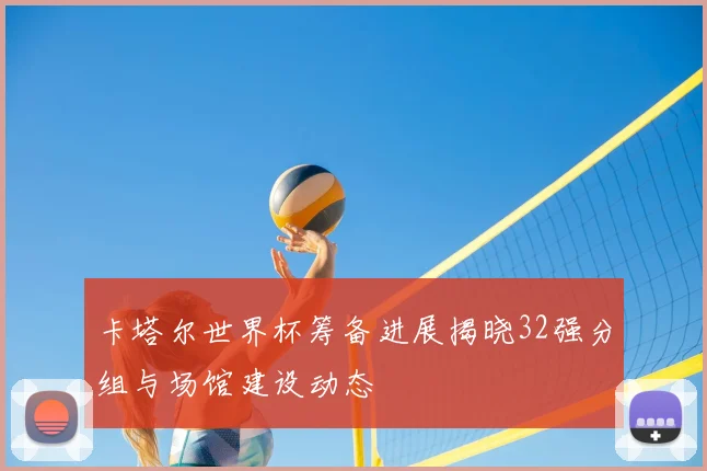 卡塔尔世界杯筹备进展揭晓32强分组与场馆建设动态