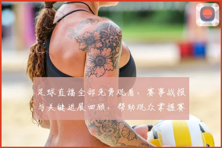 足球直播全部免费观看，赛事战报与关键进展回顾，帮助观众掌握赛况看点
