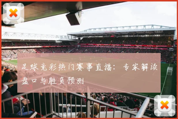 足球竞彩热门赛事直播：专家解读盘口与胜负预测