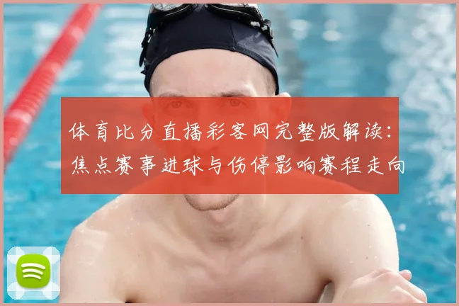 体育比分直播彩客网完整版解读：焦点赛事进球与伤停影响赛程走向