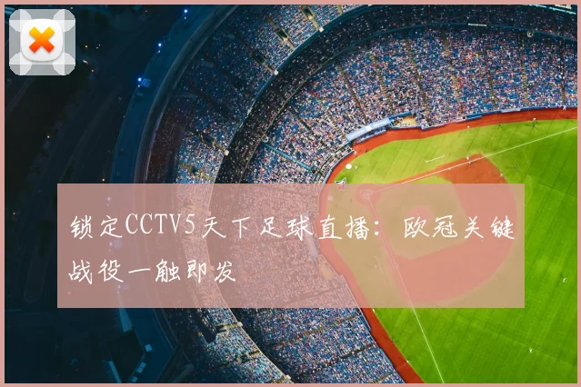 锁定CCTV5天下足球直播：欧冠关键战役一触即发