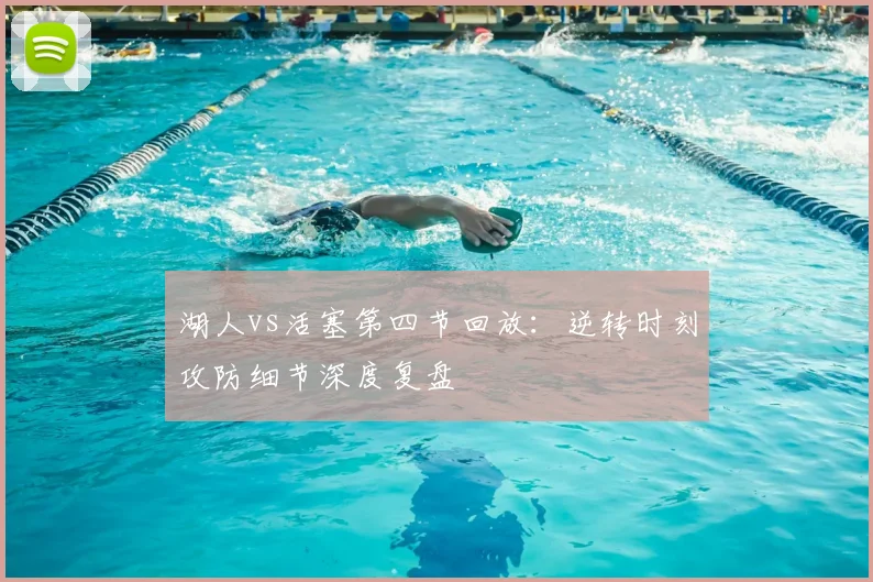 湖人vs活塞第四节回放：逆转时刻攻防细节深度复盘