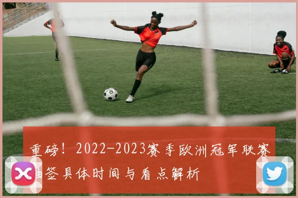 重磅！2022-2023赛季欧洲冠军联赛抽签具体时间与看点解析