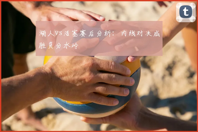 湖人vs活塞赛后分析：内线对决成胜负分水岭