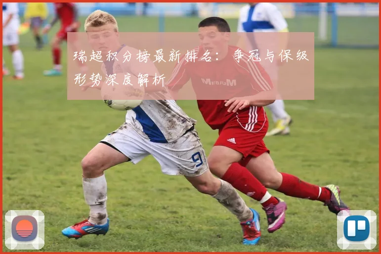 瑞超积分榜最新排名：争冠与保级形势深度解析