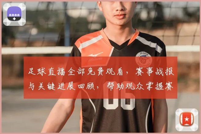 足球直播全部免费观看，赛事战报与关键进展回顾，帮助观众掌握赛况看点