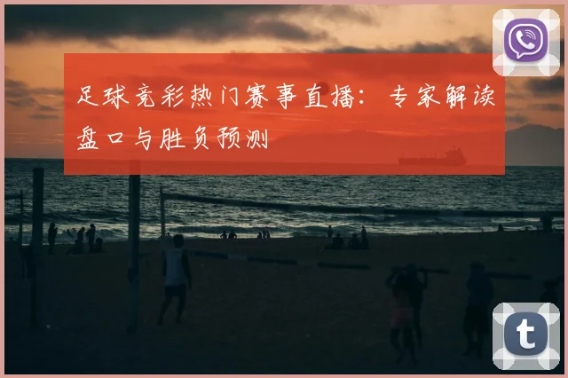足球竞彩热门赛事直播：专家解读盘口与胜负预测
