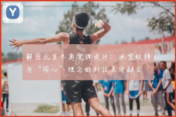 解密北京冬奥奖牌设计:冰雪纹样与“同心”理念的科技美学融合