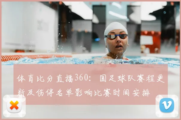 体育比分直播360：国足球队赛程更新及伤停名单影响比赛时间安排